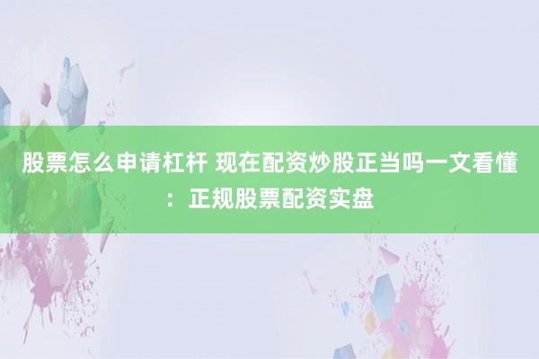 股票怎么申请杠杆 现在配资炒股正当吗一文看懂：正规股票配资实盘