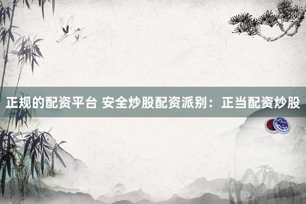 正规的配资平台 安全炒股配资派别：正当配资炒股