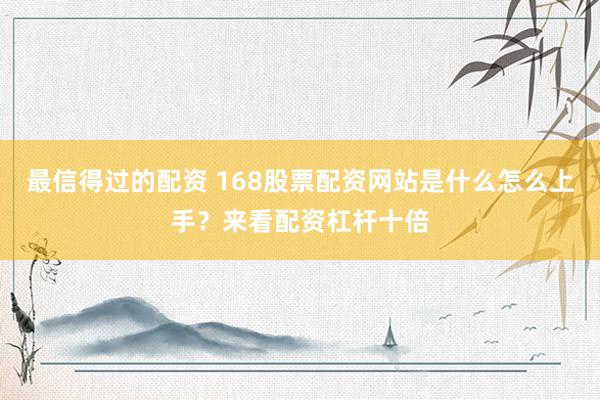 最信得过的配资 168股票配资网站是什么怎么上手？来看配资杠杆十倍