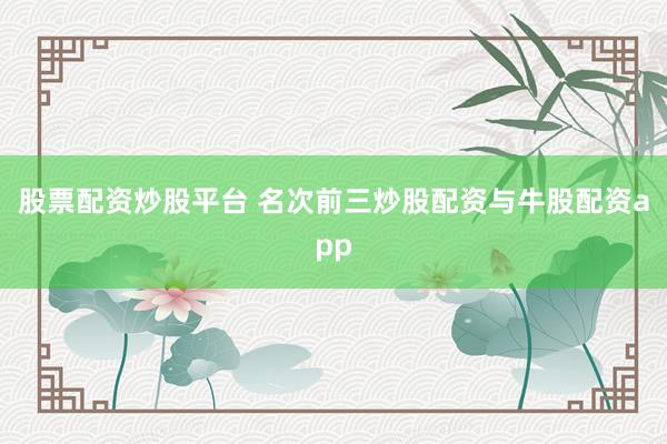 股票配资炒股平台 名次前三炒股配资与牛股配资app