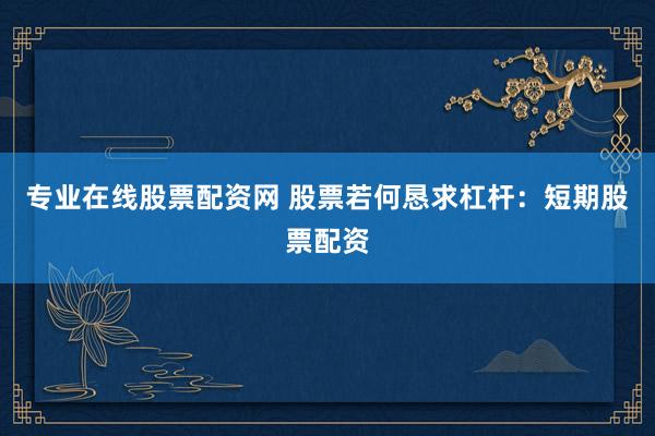 专业在线股票配资网 股票若何恳求杠杆：短期股票配资