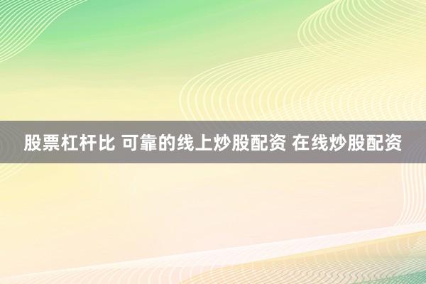 股票杠杆比 可靠的线上炒股配资 在线炒股配资