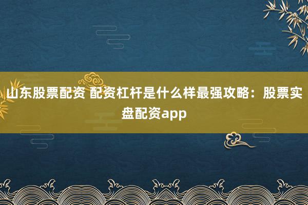 山东股票配资 配资杠杆是什么样最强攻略：股票实盘配资app