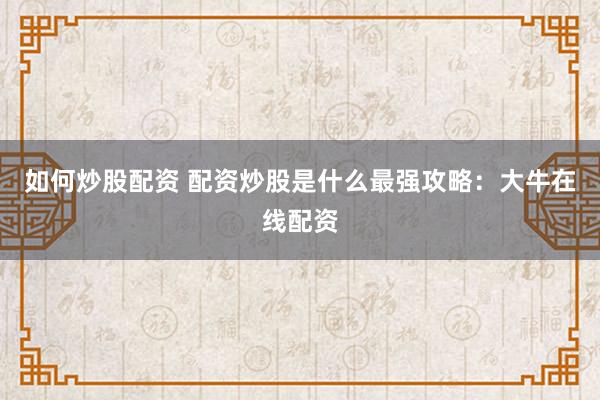 如何炒股配资 配资炒股是什么最强攻略：大牛在线配资