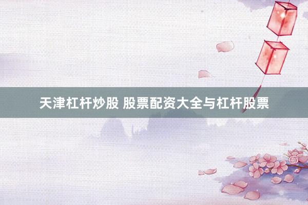 天津杠杆炒股 股票配资大全与杠杆股票