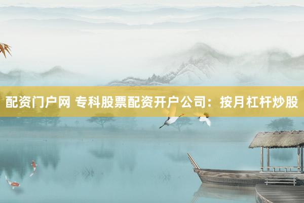 配资门户网 专科股票配资开户公司：按月杠杆炒股