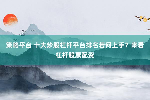 策略平台 十大炒股杠杆平台排名若何上手？来看杠杆股票配资