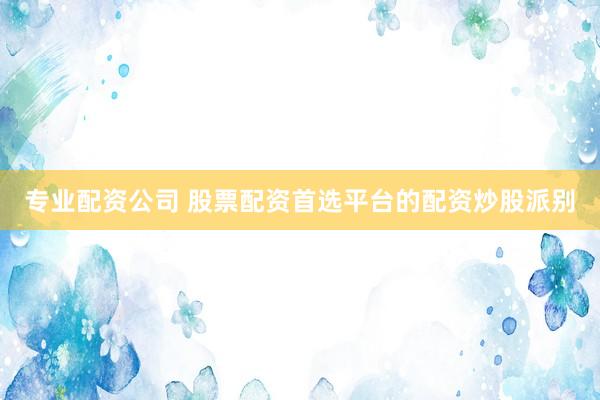 专业配资公司 股票配资首选平台的配资炒股派别