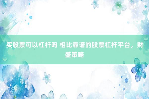 买股票可以杠杆吗 相比靠谱的股票杠杆平台，财盛策略