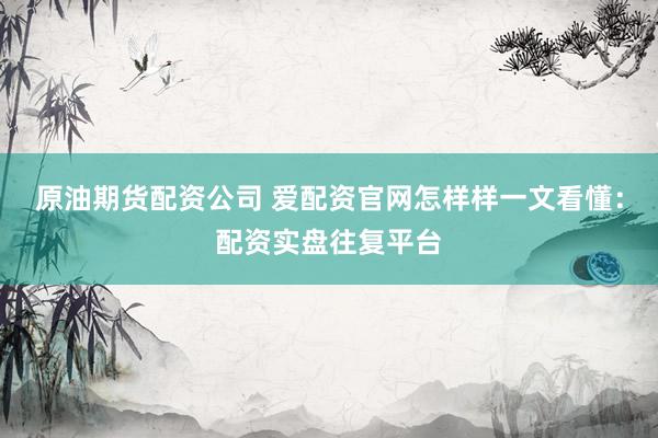 原油期货配资公司 爱配资官网怎样样一文看懂：配资实盘往复平台