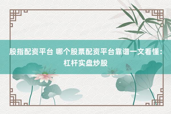 股指配资平台 哪个股票配资平台靠谱一文看懂：杠杆实盘炒股
