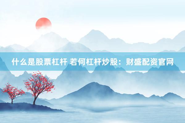 什么是股票杠杆 若何杠杆炒股：财盛配资官网