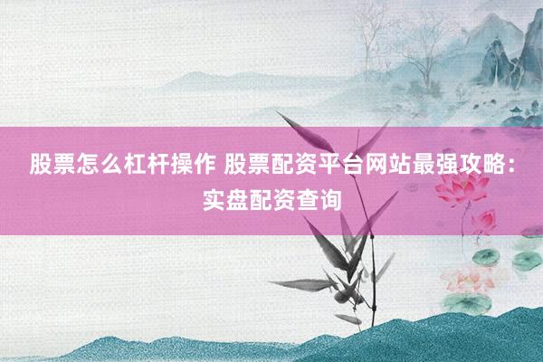股票怎么杠杆操作 股票配资平台网站最强攻略：实盘配资查询