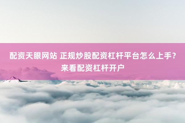 配资天眼网站 正规炒股配资杠杆平台怎么上手？来看配资杠杆开户