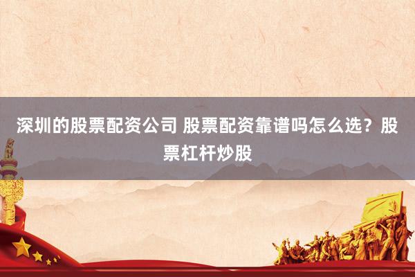 深圳的股票配资公司 股票配资靠谱吗怎么选？股票杠杆炒股