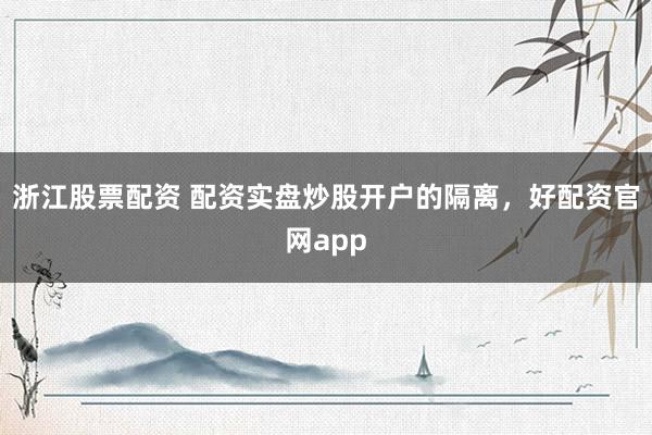 浙江股票配资 配资实盘炒股开户的隔离，好配资官网app