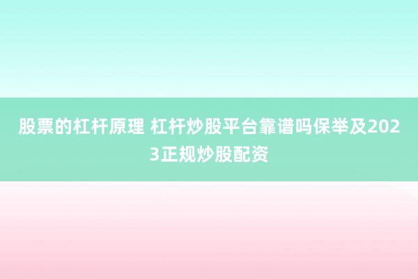 股票的杠杆原理 杠杆炒股平台靠谱吗保举及2023正规炒股配资