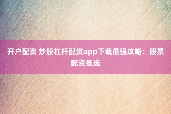 开户配资 炒股杠杆配资app下载最强攻略：股票配资推选