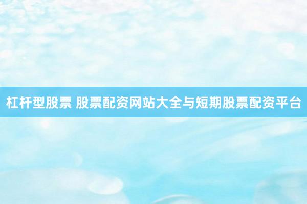 杠杆型股票 股票配资网站大全与短期股票配资平台