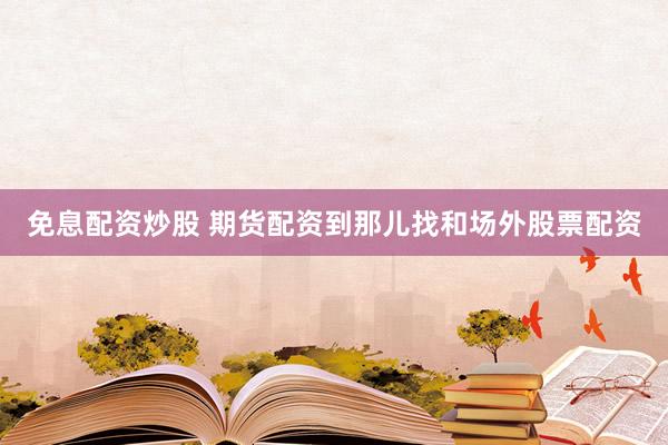 免息配资炒股 期货配资到那儿找和场外股票配资