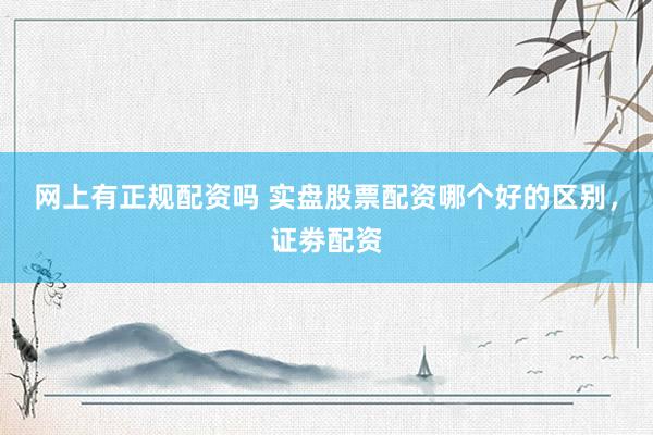 网上有正规配资吗 实盘股票配资哪个好的区别，证劵配资