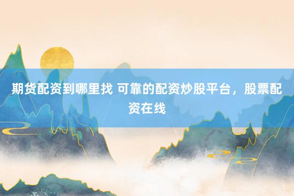 期货配资到哪里找 可靠的配资炒股平台，股票配资在线