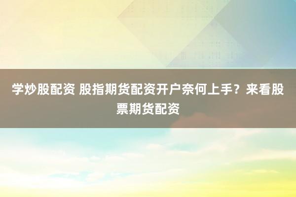 学炒股配资 股指期货配资开户奈何上手？来看股票期货配资