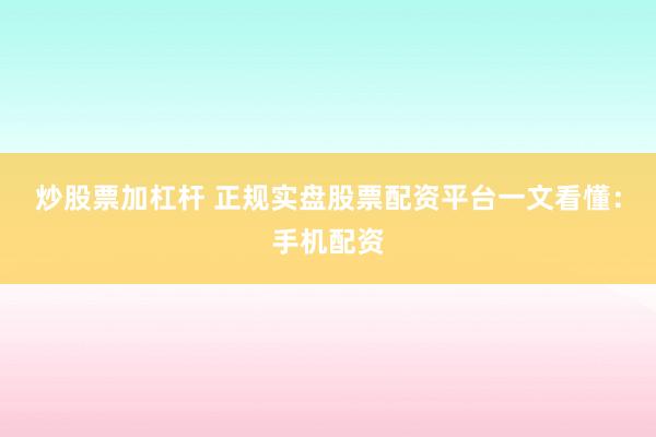 炒股票加杠杆 正规实盘股票配资平台一文看懂：手机配资