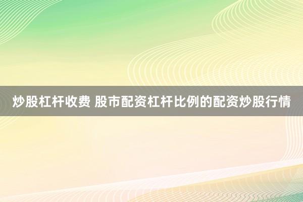 炒股杠杆收费 股市配资杠杆比例的配资炒股行情