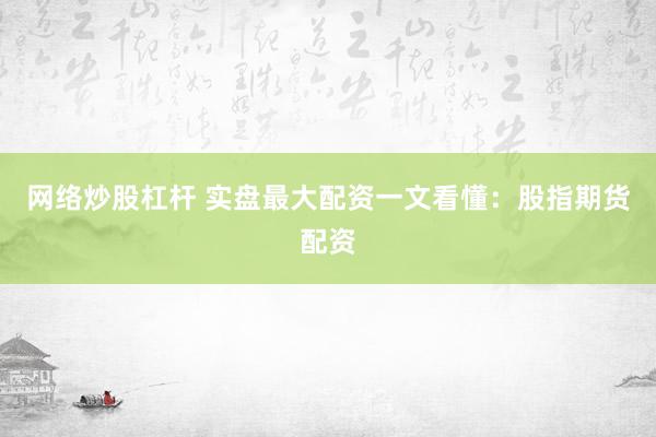 网络炒股杠杆 实盘最大配资一文看懂：股指期货配资