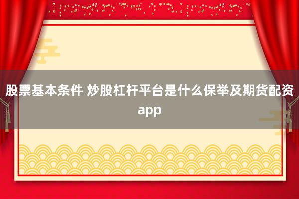 股票基本条件 炒股杠杆平台是什么保举及期货配资app