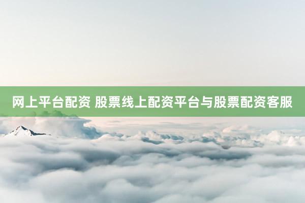 网上平台配资 股票线上配资平台与股票配资客服