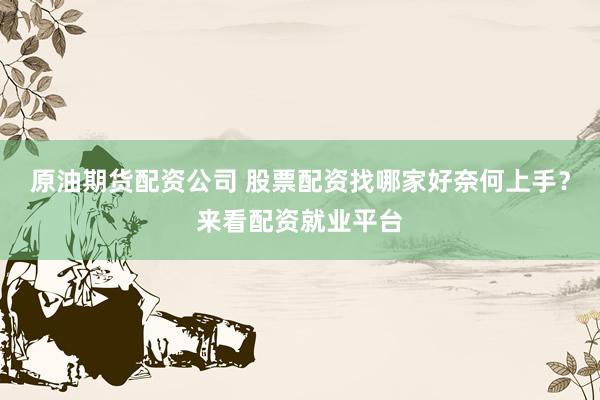 原油期货配资公司 股票配资找哪家好奈何上手？来看配资就业平台