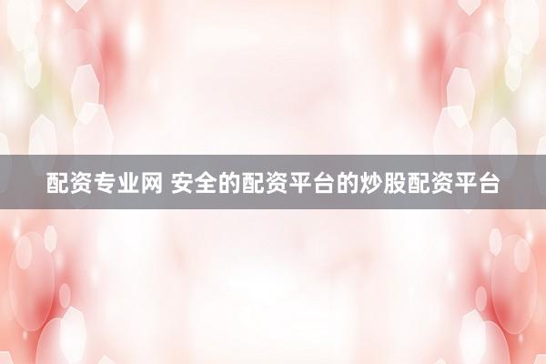 配资专业网 安全的配资平台的炒股配资平台