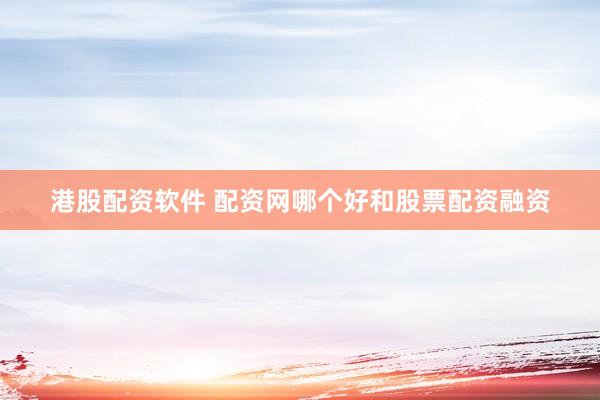 港股配资软件 配资网哪个好和股票配资融资