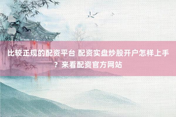 比较正规的配资平台 配资实盘炒股开户怎样上手？来看配资官方网站