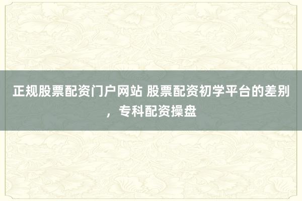 正规股票配资门户网站 股票配资初学平台的差别，专科配资操盘