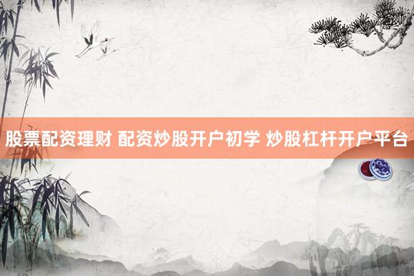 股票配资理财 配资炒股开户初学 炒股杠杆开户平台