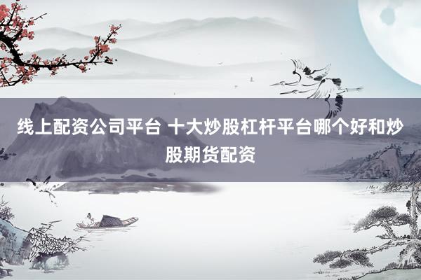线上配资公司平台 十大炒股杠杆平台哪个好和炒股期货配资