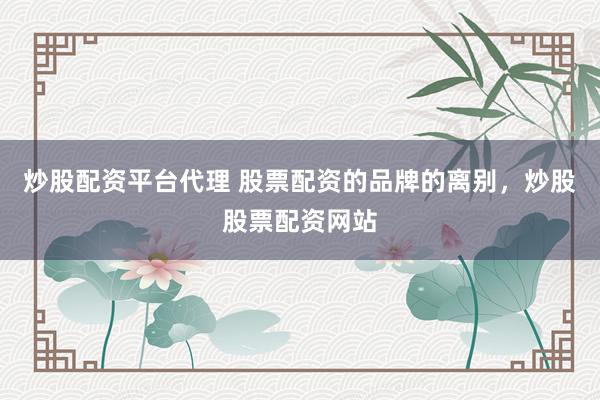 炒股配资平台代理 股票配资的品牌的离别，炒股股票配资网站