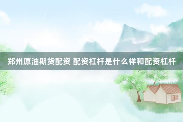 郑州原油期货配资 配资杠杆是什么样和配资杠杆