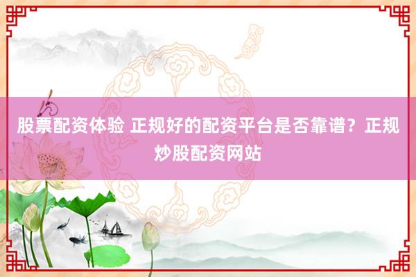 股票配资体验 正规好的配资平台是否靠谱？正规炒股配资网站
