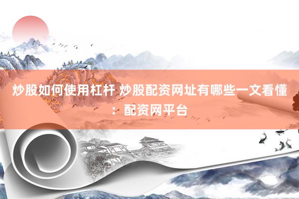 炒股如何使用杠杆 炒股配资网址有哪些一文看懂：配资网平台