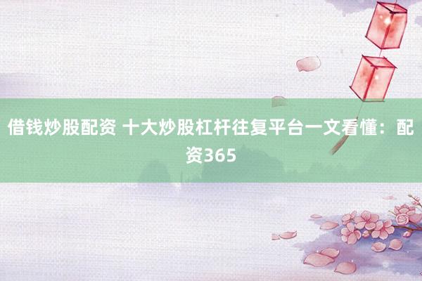借钱炒股配资 十大炒股杠杆往复平台一文看懂：配资365