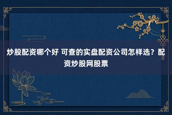 炒股配资哪个好 可查的实盘配资公司怎样选？配资炒股网股票