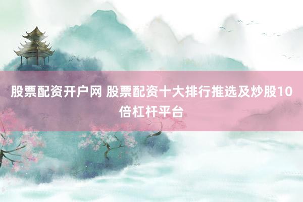 股票配资开户网 股票配资十大排行推选及炒股10倍杠杆平台