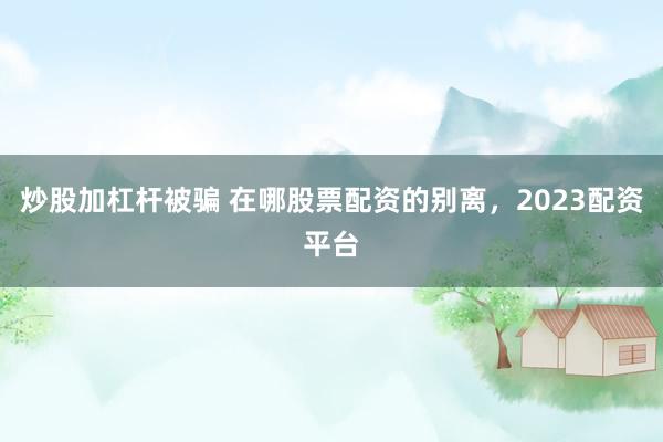 炒股加杠杆被骗 在哪股票配资的别离，2023配资平台