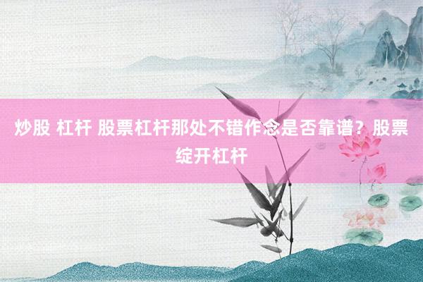 炒股 杠杆 股票杠杆那处不错作念是否靠谱？股票绽开杠杆