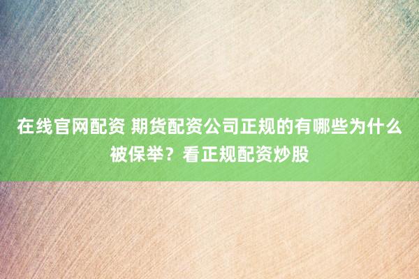 在线官网配资 期货配资公司正规的有哪些为什么被保举？看正规配资炒股