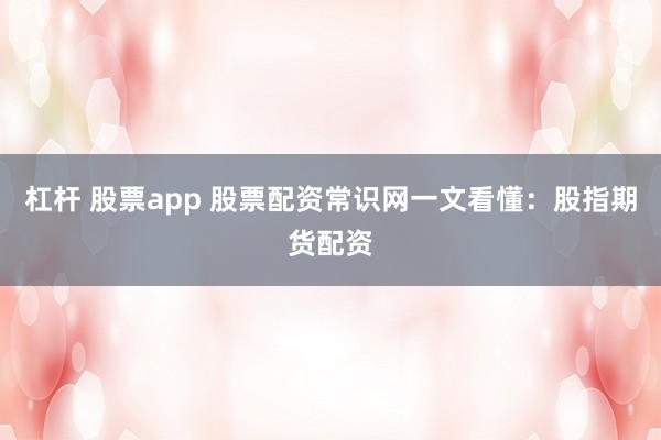 杠杆 股票app 股票配资常识网一文看懂：股指期货配资